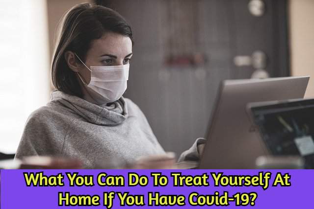 What You Can Do To Treat Yourself At Home If You Have Covid-19?