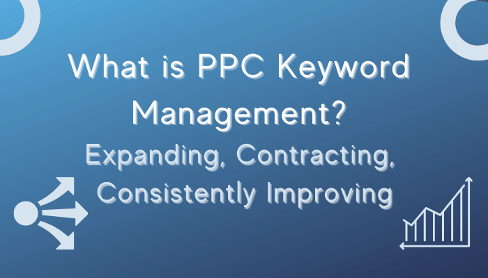 What is PPC Keyword Management? Expanding, Contracting, Consistently Improving
